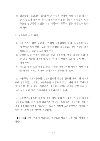 ⒟ 임금등급, 임금표의 1등급 임금 수준은 국가에 의해 규정된 최저임
  금 수준보다 높아야 한다. 유해하고 위험한 직업이나 업무의 임금
  수준은 정상적인 조건을 가진 직업이나 업무의 임금 수준보다 높아
  야 한다.


2. 노동수준 설정 원칙


⒜ 노동수준은 업무 등급에 근거해서 설정되어야 하며, 노동자의 등급
  에 부합하여야 한다. 노동 조건 개선을 보장하고, 공업 기술을 개혁
  하고, 노동 표준을 보장해야 한다.
⒝ 규정된 노동 수준은 선진국의 평균 수준이며, 법률 규정에 따라 표
  준 근무 시간을 초과하지 않을 수 있는 만큼의 노동자 수가 보장되
  어야 한다.
⒞ 새로운 혹은 보충 개정된 노동 수준은 최대 3개월 이하의 시범 적용
  을 거쳐야 하며, 그 후에 공식적으로 공포할 수 있다.


3. 고용주는 기초노동조합 집행위원회의 의견을 참고한 후에, 위 원칙에
따라 임금수준, 임금표, 노동수준을 설정하고 기업, 기관 내에 공개적으
로 공포할 책임이 있다. 임금수준, 임금표는 기업이 위치한 중앙 직속 시,
성의 노동 관련 국가 관리기관에 등록되어야만 한다.


4. 노동보훈사회부는 정부가 국영 기업 내의 임금수준, 임금표 적용을
규정하고 기업, 기관 내의 임금수준, 임금표, 노동수준, 임금지불 규제 적
용을 설정하는 방법을 지도할 수 있도록 베트남 노동총연맹의 의견을 취
합한 후 그 의견을 정부에 제출한다.


【제 6조】기업, 기관의 임금수준, 임금표는 다음과 같은 기본 사항을 적
용한다



                  - 129 -
 