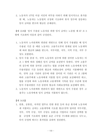 2. 노동자가 1주일 이상 시민의 의무를 다하기 위해 일시적으로 휴가를
  낼 때, 노동자는 노동법의 규정에 기초하여 휴가 일수에 상응하는
  임시 급여를 받으며 월급은 공제된다.


【제 13조】 임시 수용된 노동자를 위한 임시 급여는 노동법 제 67 조 3
항에 기초하여 다음과 같이 규정된다.


1. 노동자가 노사관계와 연관된 위반으로 인해 임시 수용됐을 때 임시
  수용된 기간 중 매달 노동자는 고용주로부터 연계된 달의 노동계약
  에 따라 월급의 50%를 받는다. 직무서열, 직무, 지역 수당, 직무 수
  당도 포함한다.
2. 임시 수용 종결 시, 만약 노동자의 실수에 의한 것이면 노동자는 이
  조 1 항에 따라 정해진 임시 급여를 보상받지 못한다. 만약 고용주
  의 실수에 의한 것이면 고용주는 법률 규정에 따라 노동자에게 임시
  수용되었던 기간 동안의 월급과 사회보장비 전액을 지불해야만 한
  다. 만약 소송 기관의 실수에 의한 것이면 이 기관은 이 조 1항에
  따라 고용주에게 노동자에게 지불할 임시 급여를 보상해야만 하고,
  법률 규정에 따라 노동자에게 고용계약에 기록된 임금 수준에 맞게
  임시 수용되었던 기간 동안의 월급과 사회보장비를 보상해야 한다.
3. 노동자가 노사관계와 연관되지 않은 위반으로 임시 수용된 경우 고
  용주는 노동자에게 임시 급여를 지불하지 않는다.


【제 14조】
1. 연휴, 공휴일, 사적인 업무로 인한 휴일 등의 유급 휴가에 노동자에
  게 지불되는 급여는 고용계약에 기초한 월급(만약 있다면 직무서열,
  직무, 지역 수당, 직무 수당도 포함)을 기업이나 기관이 선택한 법
  률   규정에 기초하여 정해진 표준 근무일 수(최대 26일)로 나누고,
  다시 규정에 따르는 휴가일을 곱하여 정산한다.



                   - 133 -
 
