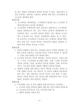 을 하는 일없이 견습사용의 합의를 취소할 수 있다. 견습사용이 요
  건을 만족하는 경우에는 사용자는 합의한 바와 같이 근로자에게 정
  규노동을 제공해야 한다.
【제33조】
  1. 근로계약은 계약체결일, 노사쌍방의 합의일 또는 근로자의 작
    업개시일로부터 효력을 발생한다.
  2. 근로계약의 수행과정에 있어 당사자가 일방적으로 근로계약의
    내용을 변경하고자 하는 경우 적어도 3일전에 상대방에게 통
    지하여야 한다. 근로계약 내용의 변경은 이미 체결된 근로계
    약의 수정․보완 또는 새로운 계약체결의 형태로 할 수 있다.
    양 당사자가 근로계약의 수정․보완 또는 신계약의 체결에 합의
    하지 못한 경우 기존의 계약을 지속하거나 제36조 제3항의 규
    정에 따라 계약을 종료할 수 있다.
【제34조】
  1. 돌발적 상황이나 생산 또는 경영상의 필요로 인하여 발생하는 상
   황의 경우에 사용자는 근로자를 임시로 직무에 배치할 수 있지만
   그 기간은 연간 60일을 넘지 않아야 한다.
  2. 근로자를 임시적인 직무에 배치하는 경우에 사용자는 적어도 3일
    전 그 뜻을 근로자에게 통고해야 한다. 또한 그러한 임시적인
    직무에 종사할 기간을 명시하지 않으면 안된다. 한편 임시적인
    직무는 근로자의 건강과 성별에 적합하지 않으면 안된다.
  3. 제1항의 규정에 의한 별도의 직무로 배치된 근로자는 새로운 직
    무에 정해진 임금을 지급 받는다. 이 임금이 前職의 임금보다도
    낮은 경우, 최초 30일간은 전직의 임금을 지급 받을 수 있다.
    새로운 직무의 임금은 전직 임금의 70% 이상이어야 하고 국가가
    정하는 최저임금 보다 낮아서는 안된다.
【제35조】
  1. 근로계약은 다음 각 호의 상황에 의해 일시적으로 정지된다.
   a. 근로자가 군복무 중이거나 법률이 정한 다른 국민적 의무에 복무할 때
   b. 근로자가 일시적으로 구류, 감금되어 있을 때
   c. 쌍방이 합의한 기타의 경우



                   - 10 -
 