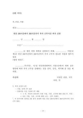 (2번 서식)



부,부문,지방


번호:.....................................


    연간 200시간에서 300시간가지 추가 근무시간 허가 신청


........ 년 ........ 월 ........ 일


      수신:1 ............................................


    ..........년 생산 경영 계획을 실현하기 위해, ........... 기업(단
체)은 연간 200시간에서 300시간까지 추가 근무가 필요한 직업과 업무가
있음
(방안 별첨)2.


     ..........부(부문, 시/성 인민위원회에서 기업(단체)이 위와 같은
방안에 따라 추가 근무를 실행하는 것을 검사, 승인, 허가해 줄 것을 제
의함.


수신처:                                            서명인 권한, 직무
                                            서명, 인


1. 허가 신청서 2부:
     - 기업, 단체 1부 보관
     - 심판권을 가진 기관에 1부 제출
         ＋ 그 부, 부문의 관리권이 속한 기업, 기관, 조직에 대한 관리 부, 부문;
         ＋ 다른 기업, 기관, 조직에 대한 노동 - 상무 사회부.
2
. 이 통지서에 첨부된 3번 양식 안내에 따른 연간 200시간에서 300시간까지의 추가
근무 방안.




                              - 171 -
 