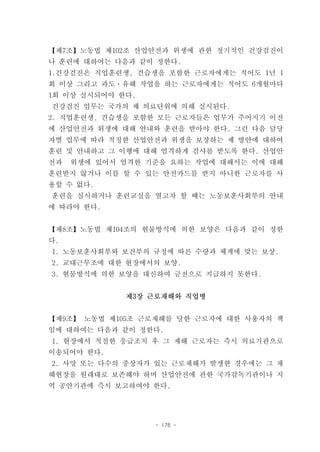 【제7조】노동법 제102조 산업안전과 위생에 관한 정기적인 건강검진이
나 훈련에 대하여는 다음과 같이 정한다.
1.건강검진은 직업훈련생, 견습생을 포함한 근로자에게는 적어도 1년 1
회 이상 그리고 과도ㆍ유해 작업을 하는 근로자에게는 적어도 6개월마다
1회 이상 실시되어야 한다.
건강검진 업무는 국가의 제 의료단위에 의해 실시된다.
2. 직업훈련생, 견습생을 포함한 모든 근로자들은 업무가 주어지기 이전
에 산업안전과 위생에 대해 안내와 훈련을 받아야 한다. 그런 다음 담당
자별 업무에 따라 적정한 산업안전과 위생을 보장하는 제 방안에 대하여
훈련 및 안내하고 그 이행에 대해 엄격하게 검사를 받도록 한다. 산업안
전과   위생에 있어서 엄격한 기준을 요하는 작업에 대해서는 이에 대해
훈련받지 않거나 이를 할 수 있는 안전카드를 받지 아니한 근로자를 사
용할 수 없다.
훈련을 실시하거나 훈련교실을 열고자 할 때는 노동보훈사회부의 안내
에 따라야 한다.


【제8조】노동법 제104조의 현물방식에 의한 보양은 다음과 같이 정한
다.
1. 노동보훈사회부와 보건부의 규정에 따른 수량과 체계에 맞는 보상.
2. 교대근무조에 대한 현장에서의 보양.
3. 현물방식에 의한 보양을 대신하여 금전으로 지급하지 못한다.


             제3장 근로재해와 직업병


【제9조】 노동법 제105조 근로재해를 당한 근로자에 대한 사용자의 책
임에 대하여는 다음과 같이 정한다.
1. 현장에서 적절한 응급조치 후 그 재해 근로자는 즉시 의료기관으로
이송되어야 한다.
2. 사망 또는 다수의 중상자가 있는 근로재해가 발생한 경우에는 그 재
해현장을 원래대로 보존해야 하며 산업안전에 관한 국가감독기관이나 지
역 공안기관에 즉시 보고하여야 한다.




                  - 176 -
 