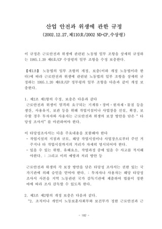 산업 안전과 위생에 관한 규정
       (2002.12.27,제110호/2002 ND-CP,수상령)



이 규정은 근로안전과 위생에 관련된 노동법 일부 조항을 상세히 규정하
는 1995.1.20 제6호/CP 수상령의 일부 조항을 수정 보충한다.


【제1조】 노동법의 일부 조항의 개정, 보충(이하 개정 노동법이라 한
다)에 따라 근로안전과 위생에 관련된 노동법의 일부 조항을 상세히 규
정하는 1995.1.20 제6호/CP 정부령의 일부 조항을 다음과 같이 개정 보
충한다.


1. 제2조 제1항의 수정, 보충은 다음과 같다
근로안전과 위생이 엄격히 요구되는 기계류ㆍ장비ㆍ원자재ㆍ물질 등을
생산, 사용유지, 보관 등을 위해 작업시설이나 사업장을 신설, 확장, 보
수할 경우 투자자와 사용자는 근로안전과 위생의 보장 방안을 담은“ 타
당성 조사서”를 마련하여야 한다.


이 타당성조사서는 다음 주요내용을 포함해야 한다
- 작업시설의 지점과 규모, 해당 작업시설이나 사업장으로부터 주민 거
  주지나 타 작업시설까지의 거리가 자세히 명시되어야 한다.
- 있을 수 있는 위험, 유해요소, 작업과정 중에 있을 수 사고를 적시해
  야한다. : 그리고 이의 예방과 처리 방안 등


근로안전과 위생의 각 보장 방안을 담은 타당성 조사서는 권한 있는 국
가기관에 의해 승인을 얻어야 한다. : 투자자나 사용자는 해당 타당성
조사서 사본을 지역 노동관련 국가 감독기관에 제출하여 법률이 정한
바에 따라 조사 감독할 수 있도록 한다.


2. 제3조 제2항의 개정 보충은 다음과 같다.
“2. 조직이나 개인이 노동보훈사회부와 보건부가 정한 근로안전과 근


                     - 182 -
 