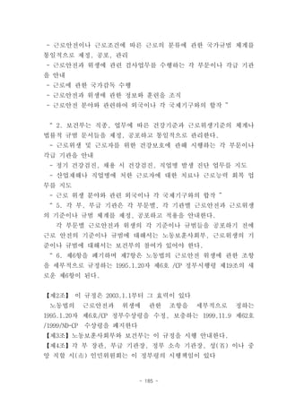 - 근로안전이나 근로조건에 따른 근로의 분류에 관한 국가규범 체계를
통일적으로 제정, 공포, 관리
- 근로안전과 위생에 관련 검사업무를 수행하는 각 부문이나 각급 기관
을 안내
- 근로에 관한 국가감독 수행
- 근로안전과 위생에 관한 정보와 훈련을 조직
- 근로안전 분야와 관련하여 외국이나 각 국제기구와의 합작 ”


“ 2. 보건부는 직종, 업무에 따른 건강기준과 근로위생기준의 체계나
법률적 규범 문서들을 제정, 공포하고 통일적으로 관리한다.
 - 근로위생 및 근로자를 위한 건강보호에 관해 시행하는 각 부문이나
각급 기관을 안내
 - 정기 건강검진, 채용 시 건강검진, 직업병 발생 진단 업무를 지도
 - 산업재해나 직업병에 처한 근로자에 대한 치료나 근로능력 회복 업
무를 지도
 - 근로 위생 분야와 관련 외국이나 각 국제기구와의 합작 ”
“ 5. 각 부, 부급 기관은 각 부문별, 각 기관별 근로안전과 근로위생
의 기준이나 규범 체계를 제정, 공포하고 적용을 안내한다.
   각 부문별 근로안전과 위생의 각 기준이나 규범들을 공포하기 전에
근로 안전의 기준이나 규범에 대해서는 노동보훈사회부, 근로위생의 기
준이나 규범에 대해서는 보건부의 참여가 있어야 한다.
“ 6. 제6항을 폐기하며 제7항은 노동법의 근로안전 위생에 관한 조항
을 세부적으로 규정하는 1995.1.20자 제6호 /CP 정부시행령 제19조의 새
로운 제6항이 된다.


【제2조】 이 규정은 2003.1.1부터 그 효력이 있다
 노동법의         근로안전과   위생에    관한     조항을   세부적으로   정하는
1995.1.20자 제6호/CP 정부수상령을 수정, 보충하는 1999,11.9 제62호
/1999/ND-CP   수상령을 폐지한다
【제3조】노동보훈사회부와 보건부는 이 규정을 시행 안내한다.
【제4조】각 부 장관, 부급 기관장, 정부 소속 기관장, 성(省) 이나 중
앙 직할 시(市) 인민위원회는 이 정부령의 시행책임이 있다


                          - 185 -
 