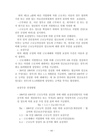 위의 제1조 a항에 따른 직업병에 처한 근로자는 다음의 경우 법의학
기관 또는 권한 있는 의료진단위원회의 결과서 결과에 따라           보상된다.
 ㆍ근무하던 중, 다른 업무로 전환 근무하기 전, 퇴직하기 전 또는 실
직 하기전 또는 정년퇴직 이전에 직업병으로 인해 사망한 때
 ㆍ근로능력 감소 정도를 확정하기 위하여 정기적으로 직업병 진단(보
건부 규정에 따라)을 실시한다.
 직업병 보상업무는 다음규정에 의한 순서에 따라 진행된다.
 먼저 일차 진단결과의 근로능력상실 정도(%)에 근거하며, 그 다음 2차
이후는 늘어난 근로능력상실의 정도에 근거하는 바, 연속된 이전 진단에
비해 늘어난 근로능력상실의 정도(%)에 대한 편차 부분을 보상한다.
 c. 보상수준
 위의 제2항 규정에 의한 근로재해와 직업병 보상의 수준은 다음과 같
이 정한다.
 - 근로재해나 직업병으로 인해 의해 근로능력의 81% 이상을 상실하거
나 또는 사망한 근로자에 대하여는 월급여와 임금보조수당(있는 경우)의
최소 30개월분에 상당하는 금액을 지급한다.
 - 5%이상 10%이하 근로능력을 상실한 자에 대해서는 월급여와 임금보
조 수당(있는 경우)의 최소 1.5 개월분을 지급하며, 10%이상 81%미만 근
로 능력을 상실한 자에 대해서는 매 1% 증가마다 월급여와 임금보조수
당(있는 경우)의 0.4개월분에 상당하는 금액을 추가로 합산한다.


 보상수준 산정방법


 - 10%이상 81%미만 근로능력을 상실한 자에 대한 보상산정방식은 아래
 공식에 따라 계산하거나 또는 부록2의 5%이상 사망까지의 근로능력상
 실 정도에 의한 보상 수당 산정 표에 따라 지급한다,
               Tbt = 1.5 + {(a-10)×0.4}
  Tbt : 10%이상 근로능력 상실한 자를 위한 보상수준(계산단위 : 월
         급여와 임금보조수당(있을 경우))
  1.5 : 5% 이상 10%이하 근로능력 상실시 보상수준
  a : 근로재해나 직업병에 처한 자의 근로능력상실율(%)
  0.4 : 근로능력 상실이 1% 증가할 때의 보상계수


                        - 188 -
 