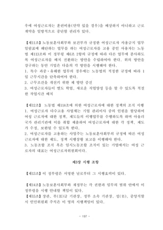 우에 여성근로자는 훈련비용(만약 있을 경우)을 배상하지 아니하고 근로
계약을 일방적으로 중단할 권리가 있다.


【제11조】노동보훈사회부와 보건부가 규정한 여성근로자 사용금지 업무
일람표에 해단하는 업무를 하는 여성근로자를 고용 중인 사용자는 노동
법 제113조와 이 정부령 제6조 2항의 규정에 따라 다른 업무에 종사하도
록 여성근로자를 배치 전환하는 방안을 수립하여야 한다. 위의 방안을
강구하는 동안 기업은 다음의 각 방안을 시행해야 한다.
1. 특수 과중ㆍ유해한 업무의 경우에는 노동법의 적정한 규정에 따라 1
일 근무시간을 단축하여야 한다.
2. 근무조건을 개선키 위한 제 방안 증진
3. 여성근로자들이 별도 학업, 새로운 직업양성 등을 할 수 있도록 적절
한 작업시간 배치


【제12조】 노동법 제118조에 의한 여성근로자에 대한 정책의 조직 시행
1. 여성근로자 다수고용 사업체는 기업 관리이사 중의 인원을 할당하여
여성 근로자에 대한 정책, 제도들의 이행업무를 수행하도록 하며 아울러
국가 관리기관에 이를 취합 제출하여 여성근로자에 대한 각 정책, 제도
가 수정, 보완될 수 있도록 한다.
2. 여성근로자를 고용하는 사업주는 노동보훈사회부의 규정에 따른 여성
근로자에 대한 제도, 정책 시행상황 보고를 이행해야 한다.
3. 노동조합 조직 혹은 임시노동조합 조직이 있는 기업에서는 여성 근
로자의 대표는 여성근로자위원회이다.


                제3장 시행 조항


【제13조】이 정부령은 서명한 날로부터 그 시행효력이 있다.


【제14조】노동보훈사회부와 재정부는 각 권한과 임무의 범위 안에서 이
정부령을 시행 안내할 책임이 있다.
【제15조】장관, 부(部)급 기관장, 정부 소속 기관장, 성(省), 중앙직할
시 인민위원회 주석은 이 영의 시행책임이 있다.


                    - 197 -
 
