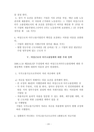 를 결정 한다.
3. 상기 각 요건을 충족하는 기업은 서류 2부를 작성, 매년 11월 노동
관서에 제출한다. 이 서류에 근거하여 노동관서는 그 기업이 여성근로자
다수 고용업체로서의 제 조건을 갖추었는지 여부를 확인한 후 1부를 다
시 기업에 재송부한다.(나머지 1부는 노동관서에 보관한다.) (본 규정에
첨부된 제     5호 서식)


4. 여성근로자 다수고용기업인지 확인을 요청하는 서류를 다음을 포함한
다.
- 기업의 제안서(본 시행규칙에 첨부된 제4호 서식)
- 월별 임금수령 근로자대장 (월 급여표) 및 그 기업의 연간 평균임금
  수령 명부상에 있는 근로자 수


             Ⅴ. 여성근로자 다수고용업체에 대한 우대 정책


1996.4.18 제234호/CP 수상령에 따른 여성근로자다수고용업체에 대한 우
대정책의 시행에 대하여 다음과 같이 안내한다.


1. 국가고용기금으로부터의 저리 자금대여 정책


a) 자금을 빌리기 위해서는 다음 요건을 충족해야 한다.
- 본 규정의 제4장의 시행안내에 따른 여성근로자 다수고용업체일 것
- 각 부의 주관과, 국영 총 회사, 성이나 중앙직속 시 인민위원회의 제
     안을 거쳐 정부수상의 결정에 따라 특별지원을 받는 어려움에 처한
     기업일 것
- 차용자금의 효과적 사용을 입증할 수 있는 계획, 채무상환 계획, 여
     성 근로자를 위한 고용해결 계획이 있을 것
b) 시행방법
 기업은 국가고용기금에서 저리로 자금을 차용함에 있어서 현행 규정에
 따라 시행한다.


2. 상환하지 아니하는 국가고용기금으로부터 1회한도의 자금지원


                       - 201 -
 