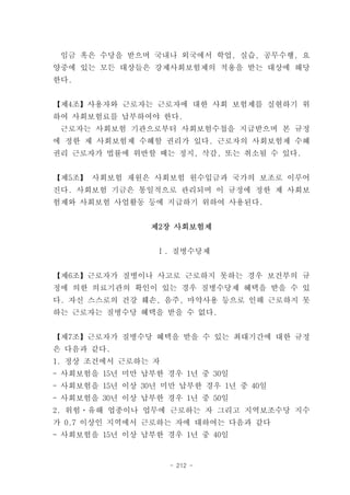 임금 혹은 수당을 받으며 국내나 외국에서 학업, 실습, 공무수행, 요
양중에 있는 모든 대상들은 강제사회보험제의 적용을 받는 대상에 해당
한다.


【제4조】사용자와 근로자는 근로자에 대한 사회 보험제를 실현하기 위
하여 사회보험료를 납부하여야 한다.
 근로자는 사회보험 기관으로부터 사회보험수첩을 지급받으며 본 규정
에 정한 제 사회보험제 수혜할 권리가 있다. 근로자의 사회보험제 수혜
권리 근로자가 법률에 위반할 때는 정지, 삭감, 또는 취소될 수 있다.


【제5조】 사회보험 재원은 사회보험 원수입금과 국가의 보조로 이루어
진다. 사회보험 기금은 통일적으로 관리되며 이 규정에 정한 제 사회보
험제와 사회보험 사업활동 등에 지급하기 위하여 사용된다.


                제2장 사회보험제


                 Ⅰ. 질병수당제


【제6조】근로자가 질병이나 사고로 근로하지 못하는 경우 보건부의 규
정에 의한 의료기관의 확인이 있는 경우 질병수당제 혜택을 받을 수 있
다. 자신 스스로의 건강 훼손, 음주, 마약사용 등으로 인해 근로하지 못
하는 근로자는 질병수당 혜택을 받을 수 없다.


【제7조】근로자가 질병수당 혜택을 받을 수 있는 최대기간에 대한 규정
은 다음과 같다.
1. 정상 조건에서 근로하는 자
- 사회보험을 15년 미만 납부한 경우 1년 중 30일
- 사회보험을 15년 이상 30년 미만 납부한 경우 1년 중 40일
- 사회보험을 30년 이상 납부한 경우 1년 중 50일
2. 위험ㆍ유해 업종이나 업무에 근로하는 자 그리고 지역보조수당 지수
가 0.7 이상인 지역에서 근로하는 자에 대하여는 다음과 같다
- 사회보험을 15년 이상 납부한 경우 1년 중 40일


                    - 212 -
 