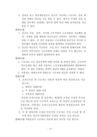 4. 성과급 또는 할당계약급으로 임금이 지급되는 근로자는 상호 합
   의된 바대로 임금을 지급 받을 수 있다. 업무가 수개월 동안 진
   행될 경우에는 달성하는 업무의 양에 따라 매월 임시임금을 지급
   받을 수 있다.
【제59조】
  1. 임금은 직접, 전액, 적시에 근무지에서 근로자에게 지급해야 한
   다. 특별한 상황 때문에 임금지급이 지연되는 경우에도 1개월을
   넘을 수 없다. 이 경우 사용자는 근로자에게 임금지급 시기에 국
   립은행이 발표한 이자율에 상당한 합계액을 보상하여야 한다.
  2. 임금은 현금으로 지급된다. 수표 또는 국립은행 발행수표에 의한
   임금의 일부지급은 근로자에게 손해나 불편을 주지 않는다는 전
   제하에 당사자 쌍방이 합의하여야 한다.
【제60조】
 1. 근로자는 모든 임금공제에 대한 사유를 알 권리가 있다. 근로자의
   임금공제를 하기 전에 사용자는 노동조합집행위원회와 협의하여야
   한다. 이 경우 공제되는 총액이 월급의 30%를 초과해서는 안된다.
 2. 사용자는 제재조치의 일환으로 근로자의 임금을 삭감할 수 없다.
【제61조】
  1. 초과근로를 한 근로자는 다음의 비율에 따른 통상임금을 지급
    받는다.
    a. 평일은 150%이상
    b. 주 휴일은 200% 이상
    c. 공휴일은 300%이상
   야간에 초과근로를 한 경우에는 제2항에 규정된 수당을 추가로
   지급 받는다.만약 근로자가 초과근로 한 만큼의 보상휴일을 제
   공받으면, 사용자는 초과근로수당과 평일의 통상임금간의 차액
   만 지급하면 된다.
  2. 이 법 제70조에 규정된 야간작업 근로자는 주간 근로를 한 경
    우에 받은 임금의 30%이상의 수당을 추가로 지급 받는다
【제62조】작업중단시 근로자는 다음과 같이 임금을 지급 받는다.



                       - 19 -
 