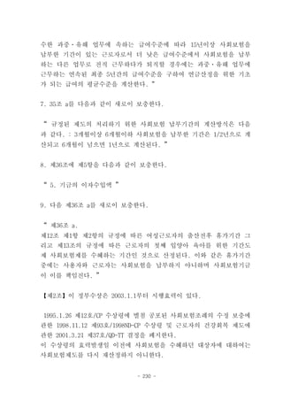 수한 과중ㆍ유해 업무에 속하는 급여수준에 따라 15년이상 사회보험을
납부한 기간이 있는 근로자로서 더 낮은 급여수준에서 사회보험을 납부
하는 다른 업무로 전직 근무하다가 퇴직할 경우에는 과중ㆍ유해 업무에
근무하는 연속된 최종 5년간의 급여수준을 구하여 연금산정을 위한 기초
가 되는 급여의 평균수준을 계산한다. ”


7. 35조 a를 다음과 같이 새로이 보충한다.


“ 규정된 제도의 처리하기 위한 사회보험 납부기간의 계산방식은 다음
과 같다. : 3개월이상 6개월이하 사회보험을 납부한 기간은 1/2년으로 계
산되고 6개월이 넘으면 1년으로 계산된다. ”


8. 제36조에 제5항을 다음과 같이 보충한다.


“ 5. 기금의 이자수입액 ”


9. 다음 제36조 a를 새로이 보충한다.


“ 제36조 a.
제12조 제1항 제2항의 규정에 따른 여성근로자의 출산전후 휴가기간 그
리고 제13조의 규정에 따른 근로자의 첫째 입양아 육아를 위한 기간도
제 사회보험제를 수혜하는 기간인 것으로 산정된다. 이와 같은 휴가기간
중에는 사용자와 근로자는 사회보험을 납부하지 아니하며 사회보험기금
이 이를 책임진다. ”


【제2조】이 정부수상은 2003.1.1부터 시행효력이 있다.


1995.1.26 제12호/CP 수상령에 별첨 공포된 사회보험조례의 수정 보충에
관한 1998.11.12 제93호/1998ND-CP 수상령 및 근로자의 건강회복 제도에
관한 2001.3.21 제37호/QD-TT 결정을 폐지한다.
이 수상령의 효력발생일 이전에 사회보험을 수혜하던 대상자에 대하여는
사회보험제도를 다시 재산정하지 아니한다.


                       - 230 -
 