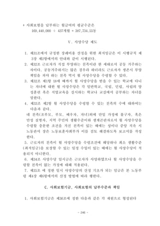 + 사회보험을 납부하는 월급여의 평균수준은
  169,440,000 ÷ 437개월 = 387,734.55동


                    Ⅴ. 사망수당 제도


1. 제31조에서 규정한 장례비용 산정을 위한 최저임금은 이 시행규칙 제
  3장 제2항에서의 안내와 같이 시행된다.
2. 제32조 근로자가 직접 부양하는 친족이란 한 세대로서 공동 거주하는
  자이다. 공동거주하지는 않은 경우라 하더라도 근로자가 생존시 부양
  책임을 져야 하는 친족 역시 월 사망수당을 수령할 수 있다.
3. 제32조 제1항 18세 때까지 월 사망수당을 받을 수 있는 학교에 다니
  는 자녀에 대한 월 사망수당은 각 일반학교, 국립, 민립, 사립의 양
  성훈련 혹은 직업교육을 실시하는 학교나 교실에서 공부하는 자녀를
  말한다.
4. 제33조 제2항 월 사망수당을 수령할 수 있는 친족의 수에 대하여는
  다음과 같다.
 네 친족(조부모, 부모, 배우자, 자녀)외에 만일 가정에 불구자, 혹은
 만성 질병자, 지역 주민의 생활수준이하 생계곤란자로서 월 사망수당을
 수령할 충분한 조건을 가진 친족이 있는 때에는 성이나 중앙 직속 시
 노동관서 장은 노동보훈사회부가 이를 검토 해결하도록 보고서를 작성
 한다.
5. 근로자의 친족이 월 사망수당을 수령조건에 해당하나 최소 생활수준
(최저임금)을 보장할 수 있는 일정 수입이 있는 때에는 월 사망수당이 적
용되지 아니한다.
6. 제34조 사망수당 일시금은 근로자가 사망하였으나 월 사망수당을 수
령할 친족이 없는 가정에 대해 적용된다.
7. 제35조 에 정한 일시 사망수당의 산정 기초가 되는 임금은 본 노동부
령 제4장 제6항에서의 산정 방법에 따라 행한다.


         C. 사회보험기금, 사회보험의 납부수준과 책임


1. 사회보험기금은 제36조에 정한 다음과 같은 각 재원으로 형성된다


                         - 246 -
 