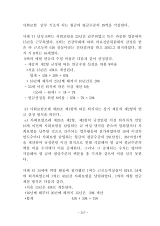사회보험      납부 기초가 되는 월급여 평균수준의 1%씩을 삭감한다.


사례 7) 남성 H씨는 사회보험을 25년간 납부하였고 특수 과중한 업종에서
15년을 근무하였다. H씨는 건강악화에 따라 의료진단위원회의 감정을 받
은 바 근로능력 61% 상실이라는 진단결과를 받고 2003.2 퇴직하였다. 퇴
직 시 H씨는 48세였다.
H씨의 매월 연금의 수령 비율은 다음과 같이 산정된다.
- 제Ⅱ의 제2항 규정에 따른 연금수령 산정을 위한 %비율
 +처음 15년은 45%로 계산된다.
     합계 = 45% + 20% = 65%
 + 16년째 해부터 25년째 해까지 10년간은 20%
- 55세 이전 퇴직에 따른 삭감 계산 %율
      (55세 - 48세) × 1% = 7%
- 연금산정을 위한 %비율 : 65% - 7% = 58%


d) 사회보험조례 제26조 제1항에 따른 퇴직자는 상기 제Ⅱ의 제2항의 연
금 산정 방식을 따른다.
e) 사회보험조례 제26조 제2항, 제3항의 규정연령 이전 퇴직자가 만일
16세 이전에 사회보험을 납입하는 급 여성 댓가를 받으며 일하였거나 사
회보험을 납부한 것으로 간주되는 업무활동에 참가하였다면 16세 이전의
연도수마다 사회보험 납입하는 월급여 평균수준의 2%(남성), 3%(여성)씩
을 계산하여 규정연령 이전 퇴직으로 인해 삭감해야 할 급여 평균수준의
백분 비율 수치에서 이를 공제한다. 그러나 그 공제되는 수치는 많아야
삭감해야 할 급여 평균수준의 백분율 총 수치와 같으며 이를 넘지 못한
다.


사례 8) 14세에 혁명 활동에 참가했던 I씨는 근로능력상실이 61%로 54세
에 퇴직하였는데 I씨는 40년간 사회보험을 납입하였다. I씨의 매월 연금
계산 방식은 다음과 같다.
+처음 15년은 45%로 계산된다.
+16년째 해부터 30년째 해까지 15년은                  30% 계산
+합계                         45% + 30% = 75%


                               - 257 -
 