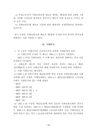 a) 여성근로자가 사회보험조례 제12조 제1항, 제2항에 따라 4개월, 5개
월, 6개월 기간동안 출산휴가 중이거나 쌍둥이 이상 출산으로 추가로 휴
가 중인 기간.
 b) 사회보험조례 제13조 규정에 따라 합법적인 신생입양아를 양육하는
휴가기간


상기 규정은 사회보험조례 제12조 제3항에 규정한 추가 휴가의 경우들에
대해서는 이를 적용할 수 없다.


                       Ⅲ. 시행부칙


1. 이 노동부 시행규칙은 공포일로부터 15일후 시행효력이 있다.
     이 시행규칙에 규정된 각 제도는 2003.1.1 일부터 적용한다.
     2003.1.1이전 사회보험을 기 수혜 하는 대상자에 대해서는 다시 이를
산정하지 아니한다.
2.   사회보험   제도의   처리   서류의    과정과   절차는   1995.4.4   제6호
/LD-TBXH-TT 노동부 시행규칙과 현행 안내문서의 규정에 따라 시행된다.
3. 아래 시행규칙은 폐지한다.
a) 1996.1.26 정부수상령 제12호/CP에 따라 공포된 사회보험조례를 시행
키위해 일부 조항을 시행안내하는 1994.4.4 제6호/LD-TBXH-TT 노동보훈
사회부 시행규칙에 있는 아래 내용들
-제A부
-제B부 제Ⅱ의 1항
-제B부 제Ⅳ의 3항 a, b
-제B부 제Ⅳ의 4항
-제B부 제Ⅳ의 5항
-제B부 5항
b) 1995.1.26 수상령 제12호/CP에 따라 공포된 사회보험조례의 일부조
항을 수정 보충하는 1998.11.2 제93호/1998/ND-CP 수상령을 시행 안내하
는 1999.1.9 제2호/1999/TT-BLDTBXH 노동보훈사회부 규정 시행과정을 통
하여 의문이 있는 경우 노동보훈사회부에 제안하여 검토 처리 되도록한다




                        - 266 -
 