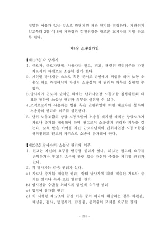 정당한 이유가 있는 것으로 판단되면 재판 연기를 결정한다. 재판연기
 일로부터 3일 이내에 재판장과 검찰원장은 새로운 교체자를 지명 하도
 록 한다.


                제4장 소송참가인


【제19조】각 당사자
1. 근로자, 근로자단체, 사용자는 원고, 피고, 관련된 권리의무를 가진
  자로서의 자격으로 소송에 참가 한다
2. 개인인 당사자는 스스로 혹은 문서로 타인에게 위임을 하여 노동 소
  송상 해결 과정에서의 자신의 소송상의 제 권리와 의무를 실현할 수
  있다.
3.당사자가 근로자 단체인 때에는 단위사업장 노동조합 집행위원회 대
 표를 통하여 소송상 권리와 의무를 실현할 수 있다.
4.조직으로서의 사용자는 법률 혹은 권한위임에 의한 대표자를 통하여
 소송상의 권리와 의무를 실현한다.
5. 단위 노동조합의 상급 노동조합이 소송을 제기한 때에는 상급노조가
  자료나 증거를 제출해야 하며 원고로서 소송상의 권리와 의무를 갖
  는다. 보호 받을 이익을 지닌 근로자단체의 단위사업장 노동조합집
  행위원회도 원고의 자격으로 소송에 참가해야 한다.


【제20조】당사자의 소송상 권리와 의무
1. 원고는 자신의 요구를 변경할 권리가 있다. 피고는 원고의 요구를
  반박하거나 원고의 요구에 관련 있는 자신의 주장을 제기할 권리가
  있다.
2. 각 당사자는 다음 권리가 있다.
a) 자료나 증거를 제출할 권리, 상대 당사자에 의해 제출된 자료나 증
  거를 읽거나 복사 또는 열람할 권리
b) 임시긴급 수단을 취하도록 법원에 요구할 권리
c) 법정에 참가할 권리
d) 이 시행령 제17조에 규정 이유 중의 하나에 해당하는 경우 재판관,
  배심원, 검사, 법정서기, 감정원, 통역원의 교체를 요구할 권리


                  - 281 -
 