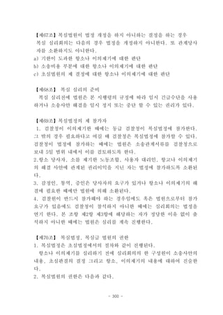 【제67조】복심법원이 법정 개정을 하지 아니하는 결정을 하는 경우
복심 심리회의는 다음의 경우 법정을 개정하지 아니한다. 또 관계당사
자를 소환하지도 아니한다.
a) 기한이 도과한 항소나 이의제기에 대한 판단
b) 소송비용 부분에 대한 항소나 이의제기에 대한 판단
c) 초심법원의 제 결정에 대한 항소나 이의제기에 대한 판단


【제68조】 복심 심리의 준비
 복심 심리전에 법원은 본 시행령의 규정에 따라 임시 긴급수단을 사용
하거나 소송사안 해결을 일시 정지 또는 중단 할 수 있는 권리가 있다.


【제69조】복심법정의 제 참가자
1. 검찰청이 이의제기한 때에는 동급 검찰청이 복심법정에 참가한다.
그 밖의 경우 필요하다고 여길 때 검찰청은 복심법정에 참가할 수 있다.
검찰청이 법정에 참가하는 때에는 법원은 소송관계서류를 검찰청으로
보내 5일 범위 내에서 이를 검토하도록 한다.
2.항소 당사자, 소를 제기한 노동조합, 사용자 대리인, 항고나 이의제기
의 해결 사안에 관계된 권리이익을 지닌 자는 법정에 참가하도록 소환된
다.
3. 감정인, 통역, 증인은 당사자의 요구가 있거나 항소나 이의제기의 해
결에 필요한 때에만 법원에 의해 소환된다.
4. 검찰원이 반드시 참가해야 하는 경우임에도 혹은 법원으로부터 참가
요구가 있음에도 검찰청이 참석하지 아니한 때에는 심리회의는 법정을
연기 한다. 본 조항 제2항 제3항에 해당하는 자가 정당한 이유 없이 출
석하지 아니한 때에는 법원은 심리를 계속 진행한다.


【제70조】 복심법정, 복심급 법원의 권한
1. 복심법정은 초심법정에서의 절차와 같이 진행된다.
 항소나 이의제기를 심리하기 전에 심리회의의 한 구성원이 소송사안의
내용, 초심판결의 결정 그리고 항소, 이의제기의 내용에 대하여 진술한
다.
2. 복심법원의 권한은 다음과 같다.


                    - 300 -
 
