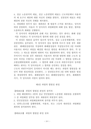 4. 성급 노동관서의 대표, 성급 노동연맹의 대표는 근로자단체나 사용자
의 제 요구나 제안에 대한 자신의 견해를 밝힌다. 검찰청의 대표도 파업
해결에 관한 자신의 견해를 제시한다.
5. 파업해결 임무가 있는 재판관은 제 법률적 근거를 제시하고, 당사자
에게 설명하며, 아울러 각 당사자가 파업해결에 대해 상호 협상, 합의를
도출하도록 화해를 진행한다.
 각 당사자가 파업해결에 관해 서로 합의하는 경우 판사는 화해 성립
서를 작성하고 각 당사자들의 합의에 대한 승인 결정을 한다.
 이 결정은 법률상 효력이 있으며 당사자, 성급 노동중재협의회, 인민
검찰청에도 송부된다. 각 당사자가 상호 합의에 이르지 못한 경우 재판
관은   화해불성립서를 작성하며 화해불성립서 작성일로부터 3일 이내에
사용자로 하여금 파업을 해결할 새로운 방안을 제시하도록 한다. 각 당
사자는 그 새로운 방안에 대하여 서로 협상하여야 한다. 만일 합의가 이
루어지지 아니할 경우 재판관은 사용자가 제시한 방안에 대한 근로자 집
단의 의견을 수합키로 결정한 날로부터 3일 이내에 그 방안을 단위노동
조합집행위원회에 보낸다. 그 방안에 대해 근로자 과반수이상이 동의한
때에는 판사는 각 당사자들의 그 합의를 승인하는 결정을 한다.
근로자 과반수이상이 동의하지 아니한 때는 판사는 파업의 합법성을 판
단키 위한 법정개정을 결정한다. 그 결정일로부터 3일 내에 법원은 법정
을 개정하여야 한다. 화해성립서 또는 화해불성립서는 판사, 화해회의
서기, 각 당사자의 서명이 있어야 한다.


             제4절 파업의 합법성 판정


【제100조】 파업의 합법성 판정의 참석자
1. 파업 해결회의는 3인의 성급 인민법원의 노동법원 재판관을 포함하며
그 중 파업해결 임무를 맡은 재판관이 위원장이 된다.
2. 인민검찰청은 파업해결회의에 참석할 의무가 있다.
3. 단위노동조합 집행위원회, 사용자, 또는 그들의 대리인은 파업해결
회의에 참석하여야 한다.


【제101조】 파업의 합법성 판정 절차


                  - 311 -
 