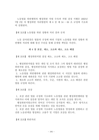 노동법률 위반행위의 행정위반 처벌 수속과 처벌 결정 시행은 2002년
7월 2일 자 행정위반 처리법령의 제 6 장 제 54 - 68 조 규정에 기초하
여 실현된다.


【제 32조】노동법률 위반 정황과 처리 결과 공개


 노동 감사원장은 법률의 규정에 따라 기업의 노동법률 위반 정황과 위
반행위 처리에 대해 통신 수단을 통해 공개할 책임을 가진다.


          제 4 장 포상, 제소, 고소와 제소, 고소 해결


【제 33조】 행정위반처벌 결정 제소, 고소와 제소, 고소 해결


 1. 행정위반처벌을 받은 개인 및 조직 혹은 그의 합법적 대리인은 행정
위반처벌 결정, 행정위반처리를 저지하고 보장하는 방법 적용 결정에 관
한 제소권을 가진다.
 2. 노동법률 위반행위에 관한 행정위반처리 시 시민은 법률에 반하는
행위에 관해 재판권을 가진 국가 기관에 고소할 권리를 갖는다.
3. 제소와 고소의 재판권, 수속, 수순, 시한과 제소, 고소 해결은 관련
법률 규정에 따른다.


【제 34조】 포상


1. 포상 관련 법률 규정에 기초하여 노동법률 관련 행정위반행위를 방
지하거나 이에 상응한 업적이 있는 개인 및 조직은 포상을 받는다.
 행정위반처벌로부터 얻어진 수익이나 증거물의 매도, 몰수 방식으로
얻어진 돈을 포상을 위해 사용하는 것을 엄금한다.
2. 포상 관련 법률 규정에 기초하여 노동법률을 엄정하게 실현하고 건
전한 노동관계를 형성하는 고용주 및 기업은 포상을 받는다.


【제 35조】위반처리




                     - 345 -
 