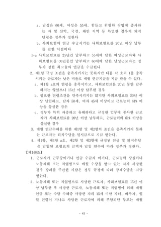 a. 남성은 60세, 여성은 55세. 힘들고 위험한 작업에 종사하
      는 자 및 산악, 국경, 해안 지역 등 특별한 경우의 퇴직
      년령은 정부가 정한다
    b. 사회보험의 연금 수급시기는 사회보험료를 20년 이상 납부
      를 필한 시점이다
  1-a 사회보험료를 25년간 납부하고 55세에 달한 여성근로자와 사
     회보험료를 30년동안 납부하고 60세에 달한 남성근로자는 정
     부가 정한 최고율의 연금을 수급한다
  2. 제1항 규정 조건을 충족시키지는 못하지만 다음 각 호의 1을 충족
   시키는 근로자는 낮은 비율로 매월 연금지급을 지급 받을 수 있다.
   a. 제1항 a호의 연령을 충족시키고, 사회보험료를 20년 동안 납부
     하지는 않았으나 15년 이상 납부한 경우
   b. 필요한 연령조건을 만족시키지는 않지만 사회보험료를 20년 이
     상 납입하고, 남자 50세, 여자 45세 이상이고 근로능력 61% 이
     상을 상실한 경우
   c. 정부가 특히 과중하고 유해하다고 규정한 업무에 종사한 근로
     자가 사회보험료를 20년 이상 납부하고, 근로능력의 61% 이상을
     상실한 경우
  3. 매월 연금수혜를 위한 제1항 및 제2항의 조건을 충족시키지 못하
    는 근로자는 퇴직수당을 일시금으로 지급 받는다.
  4. 제1항, 제1항 a호, 제2항 및 제3항에 규정된 연금 및 퇴직수당
    은 납입된 보험료의 금액과 납입 연수에 따라 정부가 정한다.
【제146조】
  1. 근로자가 근무중이거나 연금 수급자 이거나, 근로능력 상실이나
    노동재해 또는 직업병으로 매월 수당을 받고 있는 자가 사망한
    경우 장례를 주관한 사람은 정부 규정에 따라 장례수당을 지급
    받는다.
  2. 노동재해 또는 직업병으로 사망한 근로자, 사회보험료를 15년 이
    상 납부한 후 사망한 근로자, 노동재해 또는 직업병에 의해 매월
    연금 또는 수당 수혜중 사망한 자의 15세 미만 자녀, 배우자, 일
    할 연령이 지나고 사망한 근로자에 의해 부양되던 부모는 매월


                    - 43 -
 