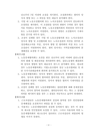 날로부터 7일 이내에 조정을 개시한다. 조정회의에는 쟁의의 당
    사자 쌍방 또는 그 위임을 받은 대표가 출석해야 한다.
  2. 기업 내 노동조정협의회 또는 노사조정관은 당사자가 검토하도록
    조정안을 제시한다. 이 조정안을 당사자 쌍방이 수락한 경우 합의
    서를 작성하고 당사자 쌍방, 노동조정협의회의 위원장과 사무국장
    또는 노사조정관이 서명한다. 당사자 쌍방은 조정합의서 기재사
    항을 준수할 의무가 있다.
  3. 조정이 실패할 경우 기업 내 노동조정협의회 또는 노사조정관은
    당사자 쌍방 및 조정협의회 또는 노사조정관의 의견을 첨부한 조
    정실패보고서를 작성, 당사자 쌍방 및 협의회의 의장 또는 노사
    조정관이 서명하여야 한다. 쟁의 당사자는 지역중재협의회에 분
    쟁해결을 요청할 수 있다.
【제171조】
  1. 노동중재협의회는 요청을 받은 날로부터 10일 이내에 집단노동쟁
    의의 화해 및 해결절차를 개시하여야 한다. 집단노동쟁의 해결회의
    에 당사자 쌍방의 법적 대표자가 반드시 출석해야 한다. 필요한
    경우 노동중재협의회는 기업노동조합의 상급 노동조합대표 및 관
    련 국가기관대표에게 회의에 출석하도록 요구할 수 있다.
  2. 노동중재협의회는 당사자 쌍방이 검토하도록 분쟁해결안을 제시
    한다. 당사자 쌍방이 합의하면 합의서를 작성, 쟁의당사자 및 중
    재협의회 의장이 서명한다. 당사자 쌍방은 합의서 기재사항을 준
    수하여야 한다.
  3. 조정이 실패할 경우 노동중재협의회는 집단분쟁에 대해 중재결정을
    하고, 당사자 양측에 통보한다. 쟁의당사자의 어느 쪽도 그 결정에
    의의를 제기하지 않을 경우 그 결정은 자동적으로 효력이 발생한다.
【제172조】
  1. 근로자집단은 노동중재협의회의 결정에 불복할 경우 인민법원에
    문제해결을 요청하거나 파업을 할 수 있다.
  2. 사용자는 노동중재협의회의 결정에 동의하지 않는 경우 이 결정
    의 재고를 인민법원에 요청할 수 있다. 그러나 사용자에 의한 노
    동중재협의회의 재고요청이 있더라도 근로자집단의 파업권에 영
    향을 미치지 못한다.


                     - 51 -
 
