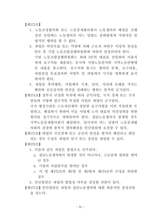 【제173조】
  1. 노동조정협의회 또는 노동중재협의회가 노동쟁의의 해결을 진행
    중인 동안에는 노동쟁의의 어느 일방도 상대방에게 적대적인 일
    방적인 행위를 할 수 없다.
  2. 파업은 비밀투표 또는 서명에 의해 근로자 과반수 이상의 찬성을
    얻은 후 기업 노동조합집행위원회에 의하여 결정되어야 한다.
    기업 노동조합집행위원회는 최대 3인의 대표를 선임하여 사용자
    에게 요구서를 제출하는 동시에 지방노동관서와 지역노동연맹에
    동 내용을 통고한다. 요구서와 통고는 쟁의의 문제, 요구내용,
    파업찬성 투표결과와 서명부 및 파업개시 시기를 명확하게 표시
    하여야 한다.
  3. 파업중 폭력행위, 사업체의 기계, 설비, 자산에 손해를 끼치는
    행위와 공공질서와 안전을 침해하는 행위는 엄격히 금지된다.
【제174조】정부가 규정한 목록에 따라 공익사업, 국가 경제 또는 국가
  안보와 국방에 필수적인 특정한 사업은 파업이 금지된다.
  국가 행정기관은 근로자단체의 정당한 요구사항을 시의 적절하게 지
  원하고, 해결하기 위하여 이들 사업체 노사 대표의 의견청취를 위한
  회의를 정기적으로 개최하여야 한다. 집단노동쟁의가 발생한 경우
  지역노동중재협의회가 해결한다. 당사자의 어느 일방이 노동중재협
  의회의 결정에 불복시 쟁의해결을 인민법원에 요청할 수 있다.
【제175조】파업이 국민경제 또는 공공의 안전을 현저히 해친다고 판단
  되는 경우 수상은 파업의 연기 또는 중단을 명령할 수 있다.
【제176조】
  1. 다음과 같은 파업은 불법으로 간주된다.
   a. 집단노동쟁의에서 발생한 것이 아니거나, 근로관계 범위를 벗어
     난 경우
   b. 기업의 사업범주를 벗어난 경우
   c. 이 법 제173조의 제1항 및 제2항과 제174조의 규정을 위반한
     경우
  2. 인민법원은 파업의 합법성 여부를 결정할 권한이 있다.
【제177조】인민법원은 파업과 집단노동쟁의에 대한 최종적인 결정권한
  을 갖는다.


                  - 52 -
 