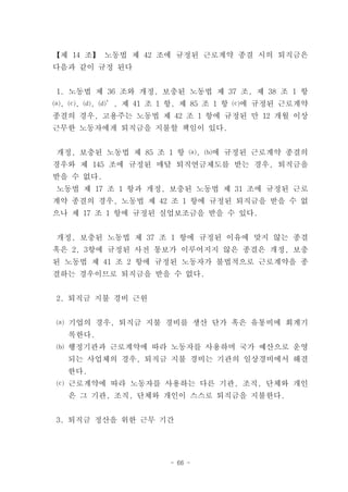 【제 14 조】 노동법 제 42 조에 규정된 근로계약 종결 시의 퇴직금은
다음과 같이 규정 된다


1. 노동법 제 36 조와 개정, 보충된 노동법 제 37 조, 제 38 조 1 항
⒜, ⒞, ⒟, ⒟’, 제 41 조 1 항, 제 85 조 1 항 ⒞에 규정된 근로계약
종결의 경우, 고용주는 노동법 제 42 조 1 항에 규정된 만 12 개월 이상
근무한 노동자에게 퇴직금을 지불할 책임이 있다.


개정, 보충된 노동법 제 85 조 1 항 ⒜, ⒝에 규정된 근로계약 종결의
경우와 제 145 조에 규정된 매달 퇴직연금제도를 받는 경우, 퇴직금을
받을 수 없다.
노동법 제 17 조 1 항과 개정, 보충된 노동법 제 31 조에 규정된 근로
계약 종결의 경우, 노동법 제 42 조 1 항에 규정된 퇴직금을 받을 수 없
으나 제 17 조 1 항에 규정된 실업보조금을 받을 수 있다.


개정, 보충된 노동법 제 37 조 1 항에 규정된 이유에 맞지 않는 종결
혹은 2, 3항에 규정된 사전 통보가 이루어지지 않은 종결은 개정, 보충
된 노동법 제 41 조 2 항에 규정된 노동자가 불법적으로 근로계약을 종
결하는 경우이므로 퇴직금을 받을 수 없다.


2. 퇴직금 지불 경비 근원


⒜ 기업의 경우, 퇴직금 지불 경비를 생산 단가 혹은 유통비에 회계기
  록한다.
⒝ 행정기관과 근로계약에 따라 노동자를 사용하며 국가 예산으로 운영
  되는 사업체의 경우, 퇴직금 지불 경비는 기관의 일상경비에서 해결
  한다.
⒞ 근로계약에 따라 노동자를 사용하는 다른 기관, 조직, 단체와 개인
  은 그 기관, 조직, 단체와 개인이 스스로 퇴직금을 지불한다.


3. 퇴직금 정산을 위한 근무 기간




                     - 66 -
 