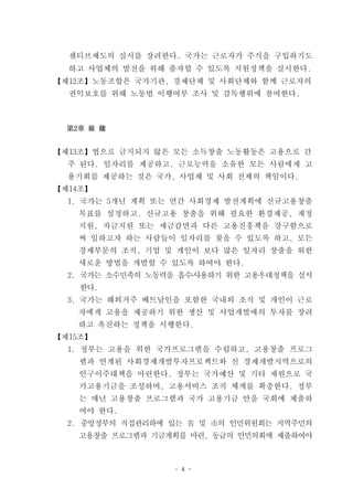 센티브제도의 실시를 장려한다. 국가는 근로자가 주식을 구입하기도
  하고 사업체의 발전을 위해 출자할 수 있도록 지원정책을 실시한다.
【제12조】노동조합은 국가기관, 경제단체 및 사회단체와 함께 근로자의
  권익보호를 위해 노동법 이행여부 조사 및 감독행위에 참여한다.



  第2章 雇 傭


【제13조】법으로 금지되지 않은 모든 소득창출 노동활동은 고용으로 간
  주 된다. 일자리를 제공하고, 근로능력을 소유한 모든 사람에게 고
  용기회를 제공하는 것은 국가, 사업체 및 사회 전체의 책임이다.
【제14조】
  1. 국가는 5개년 계획 또는 연간 사회경제 발전계획에 신규고용창출
    목표를 설정하고, 신규고용 창출을 위해 필요한 환경제공, 재정
    지원, 자금지원 또는 세금감면과 다른 고용진흥책을 강구함으로
    써 일하고자 하는 사람들이 일자리를 찾을 수 있도록 하고, 모든
    경제부문의 조직, 기업 및 개인이 보다 많은 일자리 창출을 위한
    새로운 방법을 개발할 수 있도록 하여야 한다.
  2. 국가는 소수민족의 노동력을 흡수․사용하기 위한 고용우대정책을 실시
    한다.
  3. 국가는 해외거주 베트남인을 포함한 국내외 조직 및 개인이 근로
    자에게 고용을 제공하기 위한 생산 및 사업개발에의 투자를 장려
    하고 촉진하는 정책을 시행한다.
【제15조】
  1. 정부는 고용을 위한 국가프로그램을 수립하고, 고용창출 프로그
    램과 연계된 사회경제개발투자프로젝트와 신 경제개발지역으로의
    인구이주대책을 마련한다. 정부는 국가예산 및 기타 재원으로 국
    가고용기금을 조성하며, 고용서비스 조직 체계를 확충한다. 정부
    는 매년 고용창출 프로그램과 국가 고용기금 안을 국회에 제출하
    여야 한다.
  2. 중앙정부의 직접관리하에 있는 省 및 市의 인민위원회는 지역주민의
    고용창출 프로그램과 기금계획를 마련, 동급의 인민의회에 제출하여야



                   - 4 -
 