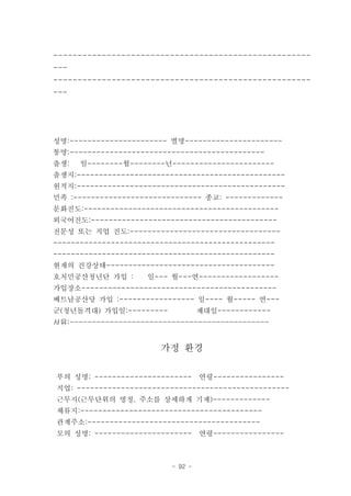 -----------------------------------------------------
---
-----------------------------------------------------
---




성명:---------------------- 별명----------------------
통명:--------------------------------------------
출생:   일--------월--------년-----------------------
출생지:-----------------------------------------------
원적지:-----------------------------------------------
민족 :----------------------------- 종교: -------------
문화진도:--------------------------------------------
외국어진도:------------------------------------------
전문성 또는 직업 진도:----------------------------------
--------------------------------------------------
--------------------------------------------------
현재의 건강상태--------------------------------------
호치민공산청년단 가입 :        일--- 월---연------------------
가입장소--------------------------------------------
베트남공산당 가입 :----------------- 일---- 월----- 연---
군(청년돌격대) 가입일:---------             제대일------------
사유:---------------------------------------------


                        가정 환경

부의 성명: ----------------------      연령----------------
직업: ------------------------------------------------
근무지(근무단위의 명칭. 주소를 상세하게 기재)-------------
체류지:-----------------------------------------
관계주소:---------------------------------------
모의 성명: ----------------------      연령----------------



                          - 92 -
 