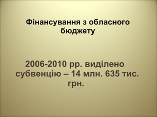 2006-2010 рр. виділено  субвенцію – 1 4  млн. 635 тис. грн.   Фінансування з обласного бюджету 