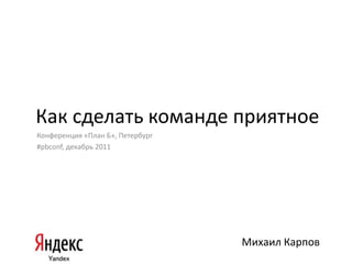 Как сделать команде приятное
Конференция «План Б», Петербург
#pbconf, декабрь 2011




                                  Михаил Карпов
 