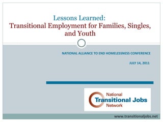 NATIONAL ALLIANCE TO END HOMELESSNESS CONFERENCE JULY 14, 2011   Lessons Learned:  Transitional Employment for Families, Singles, and Youth www.transitionaljobs.net 
