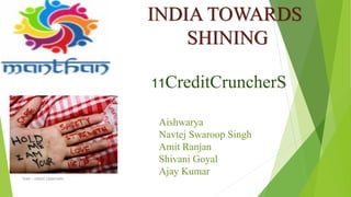 11CreditCruncherS
TEAM :- CREDIT CRUNCHERS
INDIA TOWARDS
SHINING
Aishwarya
Navtej Swaroop Singh
Amit Ranjan
Shivani Goyal
Ajay Kumar
 