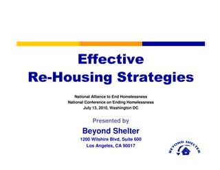 Effective
Re-Housing Strategies
        National Alliance to End Homelessness
     National Conference on Ending Homelessness
             July 13, 2010, Washington DC


                 Presented by
            Beyond Shelter
           1200 Wilshire Blvd, Suite 600
              Los Angeles, CA 90017
 