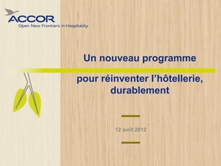 Un nouveau programme

pour réinventer l’hôtellerie,
       durablement


        12 avril 2012
 