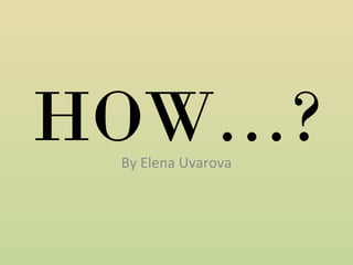 HOW…?
By Elena Uvarova

 