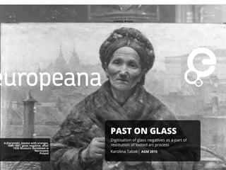 PAST ON GLASS
Digitisation of glass negatives as a part of
restitution of looted art process
Karolina Tabak| AGM 2015
A.Gierymski, Jewess with oranges,
1880-1881, glass negative, after
1935 Muzeum Narodowe w
Warszawie
Poland
 