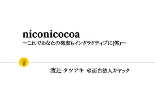 niconicocoa
〜これであなたの発表もインタラクティブに(笑)〜
＠面白法人カヤック
 