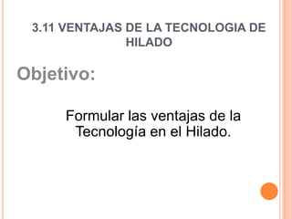 3.11 VENTAJAS DE LA TECNOLOGIA DE HILADO  Objetivo:  Formular las ventajas de la Tecnología en el Hilado.   