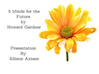 Presentation  By  Allison Axness 5 Minds for the Future  by  Howard Gardner Presentation  By  Allison Axness 