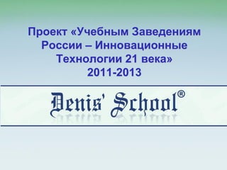 Проект «Учебным Заведениям
  России – Инновационные
    Технологии 21 века»
          2011-2013
 