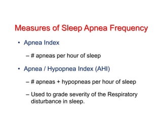 Measures of Sleep Apnea Frequency
• Apnea Index
– # apneas per hour of sleep
• Apnea / Hypopnea Index (AHI)
– # apneas + hypopneas per hour of sleep
– Used to grade severity of the Respiratory
disturbance in sleep.
 
