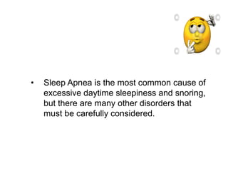 • Sleep Apnea is the most common cause of
excessive daytime sleepiness and snoring,
but there are many other disorders that
must be carefully considered.
 