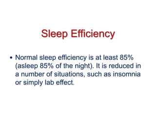 Sleep Efficiency
• Normal sleep efficiency is at least 85%
(asleep 85% of the night). It is reduced in
a number of situations, such as insomnia
or simply lab effect.
 
