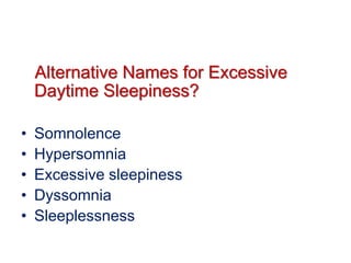 Alternative Names for Excessive
Daytime Sleepiness?
• Somnolence
• Hypersomnia
• Excessive sleepiness
• Dyssomnia
• Sleeplessness
 