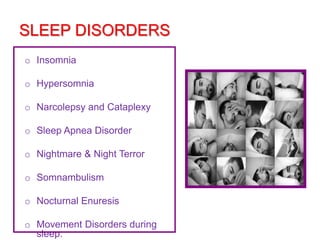 SLEEP DISORDERS
o Insomnia
o Hypersomnia
o Narcolepsy and Cataplexy
o Sleep Apnea Disorder
o Nightmare & Night Terror
o Somnambulism
o Nocturnal Enuresis
o Movement Disorders during
sleep.
 