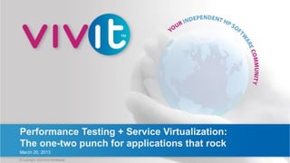 Performance Testing + Service Virtualization:
 The one-two punch for applications that rock
 March 20, 2013
© Copyright 2013 Vivit Worldwide
 © Copyright 2013 Vivit Worldwide
 