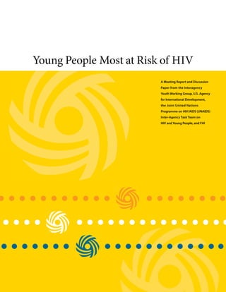 Young People Most at Risk of HIV
                         A Meeting Report and Discussion
                         Paper from the Interagency
                         Youth Working Group, U.S. Agency
                         for International Development,
                         the Joint United Nations
                         Programme on HIV/AIDS (UNAIDS)
                         Inter-Agency Task Team on
                         HIV and Young People, and FHI
 
