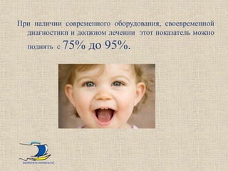 При наличии современного оборудования, своевременной
  диагностики и должном лечении этот показатель можно
   поднять с          75% до 95%.




 помогите помогать!
 