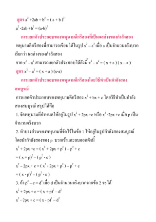 ???? a2 +2ab + b2 = ( a + b )2
 a2 -2ab +b2 = (a-b)2
     ????????????????????????????????????????????????????????
 ???????????????????????????????????? x2 C a2 ????? a ????????????????
???????? ?????????????????
 ??? x2 C a2 ??????????????????????????? x2 C a2 = ( x + a ) ( x C a )
 ???? x2 C a2 = ( x + a ) (x-a)
     ?????????????????????????????????????????????????????
???????
 ???????????????????????????????? x2 + bx + c ??????????????????
?????????? ??????????
 1. ????????????????????????????? x2 + 2px +c ???? x2 -2px +c ????? p ????
????????????
 2. ???????????????????????????????? 1 ???????????????????????????
???????????????? p ?????????????????????
 x2 + 2px +c = ( x2 + 2px + p2 ) C p2 + c
 = ( x + p)2 C ( p2 - c )
 x2 C 2px + c = ( x2 - 2px + p2 ) C p2 + c
 = ( x - p)2 C ( p2 - c )
 3. ??? p2 C c = d2 ????? d ?????????????????????? 2 ?????
 x2 + 2px + c = ( x + p)2 C d2
 x2 - 2px + c = ( x - p)2 C d2
 