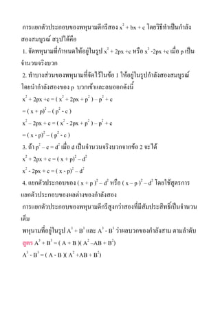 ???????????????????????????????? x2 + bx + c ??????????????????
?????????? ??????????
 1. ????????????????????????????? x2 + 2px +c ???? x2 -2px +c ????? p ????
????????????
 2. ???????????????????????????????? 1 ???????????????????????????
???????????????? p ?????????????????????
 x2 + 2px +c = ( x2 + 2px + p2 ) C p2 + c
 = ( x + p)2 C ( p2 - c )
 x2 C 2px + c = ( x2 - 2px + p2 ) C p2 + c
 = ( x - p)2 C ( p2 - c )
 3. ??? p2 C c = d2 ????? d ?????????????????????? 2 ?????
 x2 + 2px + c = ( x + p)2 C d2
 x2 - 2px + c = ( x - p)2 C d2
 4. ??????????????? ( x + p )2 C d2 ???? ( x C p )2 C d2 ?????????????
????????????????????????????????
 ?????????????????????????????????????????????????????????????????
????
 ?????????????????? A3 + B3 ??? A3 - B3 ??????????????????? ????????
 ???? A3 + B3 = ( A + B )( A2 CAB + B2)
 A3 - B3 = ( A - B )( A2 +AB + B2)
 
