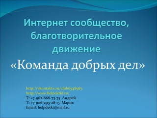 «Команда добрых дел» http://vkontakte.ru/club6548983 http://www.helpdetki.ru/ Т: +7-962-668-73-75   Андрей T: +7-906-295-28-15   Мария Email: helpdetki@mail.ru 