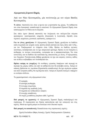 ΜΕΤΑ ΤΟ ΛΥΚΕΙΟ ΤΙ; σελ. 67
Αξιωματικός ΣτρατούΞηράς
Από τον Νίκο Κουτσιμπέλη, μία συνέντευξη με τον κύριο Βασίλη
Κουτσιμπέλη.
Τι κάνει: Αποστολή του είναι η άμυνα και η προστασία της χώρας. Τα καθήκοντα
του είναι διοικητικά, εκπαιδευτικά ή επιτελικά. Οι Αξιωματικοί Στρατού Ξηράς είναι
κατανεμημένοι σε Όπλα και σε Σώματα.
Στα όπλα έχουν βασική αποστολή την διεξαγωγή του πολέμου.Στα σώματα
προσφέρουν υποστηρικτική υπηρεσία (διοικητική ή λογιστική), δηλαδή είναι
τεχνικοί, ψυχολόγοι, μουσικοί, εφοδιαστές, τρόφιμοι κ.α.
Για να γίνεις χρειάζεσαι: Ο Αξιωματικός Στρατού Ξηράς χρειάζεται να διαθέτει
καλή σωματική και ψυχική υγεία, άριστη οπτική οξύτητα και ύψος πάνω από 1,65μ.,
για τον Υπαξιωματικό το ελάχιστο είναι 1,60μ. Πρέπει να διαθέτει ηγετικές
ικανότητες αυταπάρνηση και να έχει πατριωτικό φρόνημα. Πρέπει να τον διακρίνει η
πειθαρχία, το πνεύμα συνεργασίας, ευστροφία και η αποφασιστικότητα. Να είναι
κοινωνικός και να διαθέτει την ικανότητα της επικοινωνίας με όλους. Ο αξιωματικός
των Σωμάτων Νοσηλευτικής βέβαια χρειάζεται να έχει και ιατρικές γνώσεις καθώς
και να θέλει να βοηθήσει τον συνάνθρωπό του.
Πρέπει ακόμη να γνωρίζεις: Οι συνθήκες εργασίας διαφέρουν από περιοχή σε
περιοχή της χώρας καθώς και από τα καθήκοντα που θα αναλάβει κανείς. Ακόμα αν
κάποιος βρίσκεται σε γυμνάσια (Στρατόπεδα εκπαίδευσης), θα έχει περίεργα ωράρια
και πολύ κούραση καθώς θα γυμνάζεσαι πολύ. Ακόμη σε περίοδο πολέμου υπάρχουν
οι ευνόητοι κίνδυνοι.
Τα χαρακτηριστικά ενός αξιωματικού είναι:
H ιεραρχία.
Η αυστηρή πειθαρχία.
Η συνεχής ετοιμότητα.
Η σημασία της ομαδικής ζωής.
Η σημασία των ανθρωπίνων επαφών.
Η συνεχής εκπαίδευση.
Οι συχνές μεταθέσεις (περίπου κάθε 3 χρόνια).
Πού μπορείς να εργαστείς: Ο Αξιωματικός Στρατού Ξηράς σταδιοδρομεί στο
στράτευμα. Η στρατιωτική του θητεία υπολογίζεται από την εισαγωγή του στις
σχολές. Μετά την σχολή μπορεί να δουλέψει στον ιδιωτικό τομέα.
Πού μπορείς να εκπαιδευτείς: Εκπαιδεύεσαι στις στρατιωτικές σχολές:
Σχολή Ευελπίδων (Βάρη Αττικής), Σχολή Υπαξιωματικών (Τρίκαλα).
 